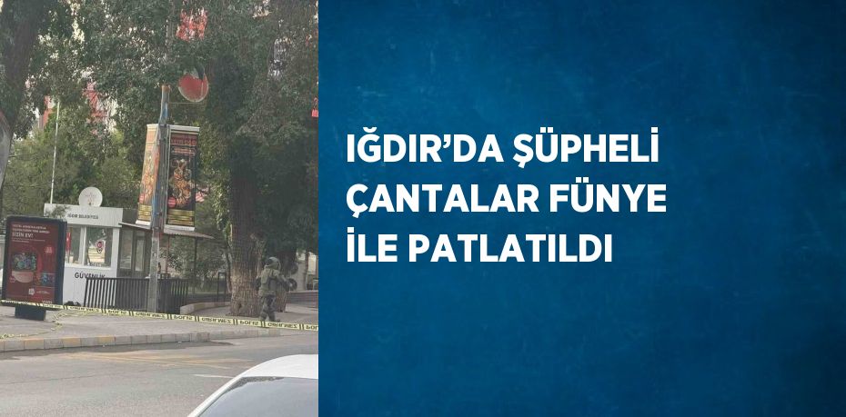 IĞDIR’DA ŞÜPHELİ ÇANTALAR FÜNYE İLE PATLATILDI