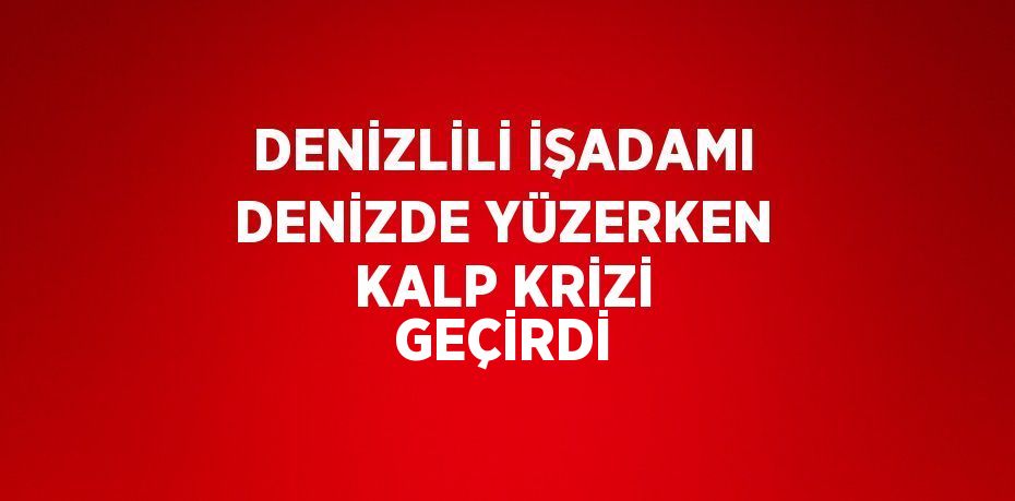 DENİZLİLİ İŞADAMI DENİZDE YÜZERKEN KALP KRİZİ GEÇİRDİ