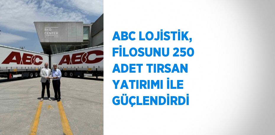 ABC LOJİSTİK, FİLOSUNU 250 ADET TIRSAN YATIRIMI İLE GÜÇLENDİRDİ