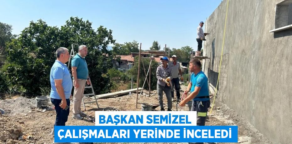 BAŞKAN SEMİZEL ÇALIŞMALARI YERİNDE İNCELEDİ