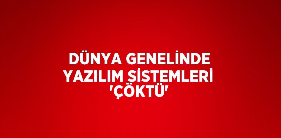 DÜNYA GENELİNDE YAZILIM SİSTEMLERİ 'ÇÖKTÜ'