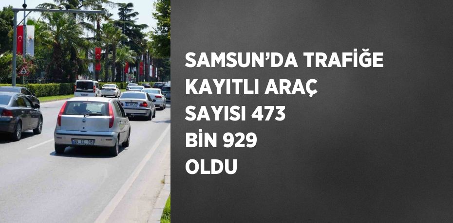 SAMSUN’DA TRAFİĞE KAYITLI ARAÇ SAYISI 473 BİN 929 OLDU