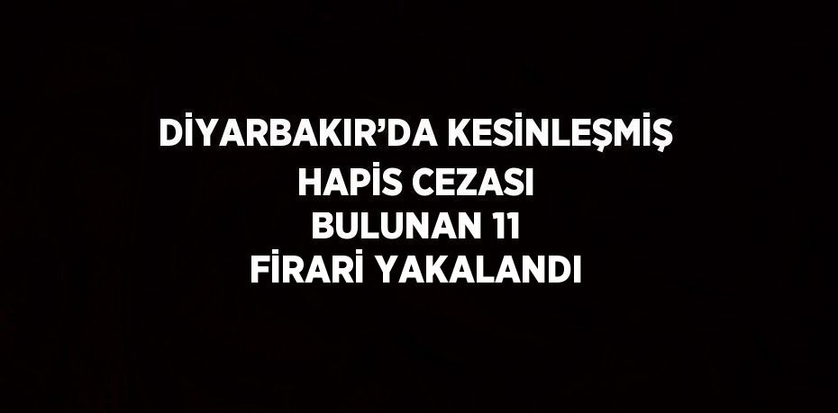 DİYARBAKIR’DA KESİNLEŞMİŞ HAPİS CEZASI BULUNAN 11 FİRARİ YAKALANDI