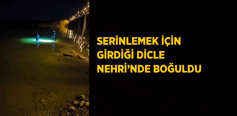 SERİNLEMEK İÇİN GİRDİĞİ DİCLE NEHRİ’NDE BOĞULDU