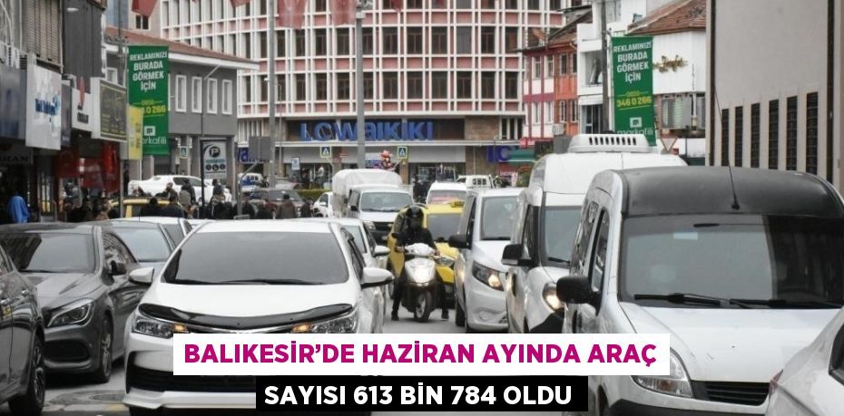 BALIKESİR’DE HAZİRAN AYINDA ARAÇ SAYISI 613 BİN 784 OLDU