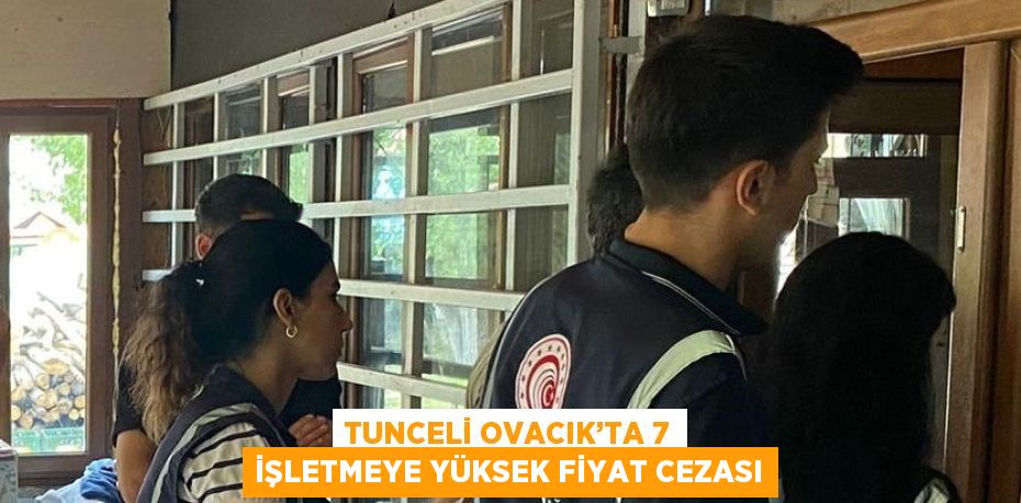 TUNCELİ OVACIK’TA 7 İŞLETMEYE YÜKSEK FİYAT CEZASI