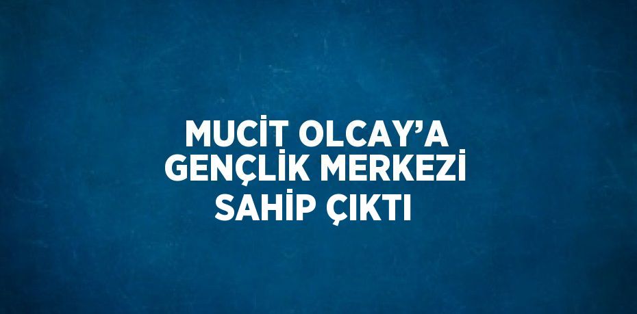 MUCİT OLCAY’A GENÇLİK MERKEZİ SAHİP ÇIKTI