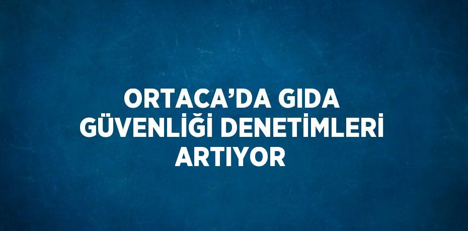 ORTACA’DA GIDA GÜVENLİĞİ DENETİMLERİ ARTIYOR