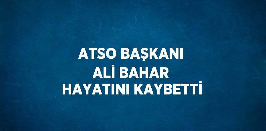 ATSO BAŞKANI ALİ BAHAR HAYATINI KAYBETTİ