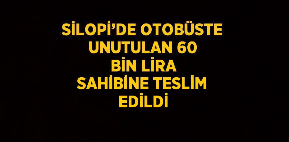 SİLOPİ’DE OTOBÜSTE UNUTULAN 60 BİN LİRA SAHİBİNE TESLİM EDİLDİ