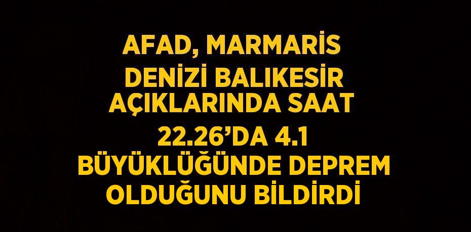 AFAD, MARMARİS DENİZİ BALIKESİR AÇIKLARINDA SAAT 22.26’DA 4.1 BÜYÜKLÜĞÜNDE DEPREM OLDUĞUNU BİLDİRDİ