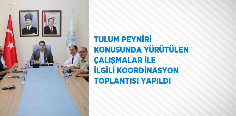 TULUM PEYNİRİ KONUSUNDA YÜRÜTÜLEN ÇALIŞMALAR İLE İLGİLİ KOORDİNASYON TOPLANTISI YAPILDI