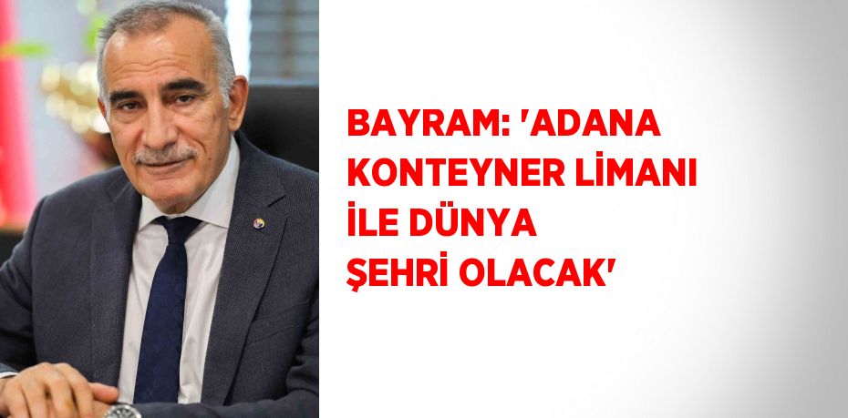 BAYRAM: 'ADANA KONTEYNER LİMANI İLE DÜNYA ŞEHRİ OLACAK'