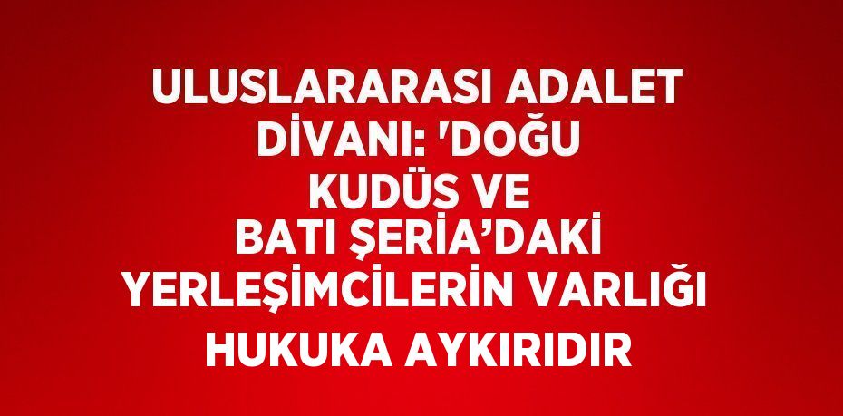 ULUSLARARASI ADALET DİVANI: 'DOĞU KUDÜS VE BATI ŞERİA’DAKİ YERLEŞİMCİLERİN VARLIĞI HUKUKA AYKIRIDIR