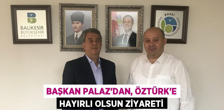 BAŞKAN PALAZ’DAN, ÖZTÜRK’E HAYIRLI OLSUN ZİYARETİ