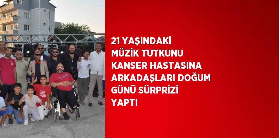 21 YAŞINDAKİ MÜZİK TUTKUNU KANSER HASTASINA ARKADAŞLARI DOĞUM GÜNÜ SÜRPRİZİ YAPTI