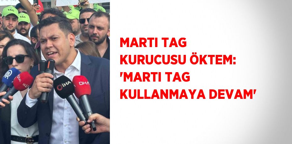 MARTI TAG KURUCUSU ÖKTEM: 'MARTI TAG KULLANMAYA DEVAM'