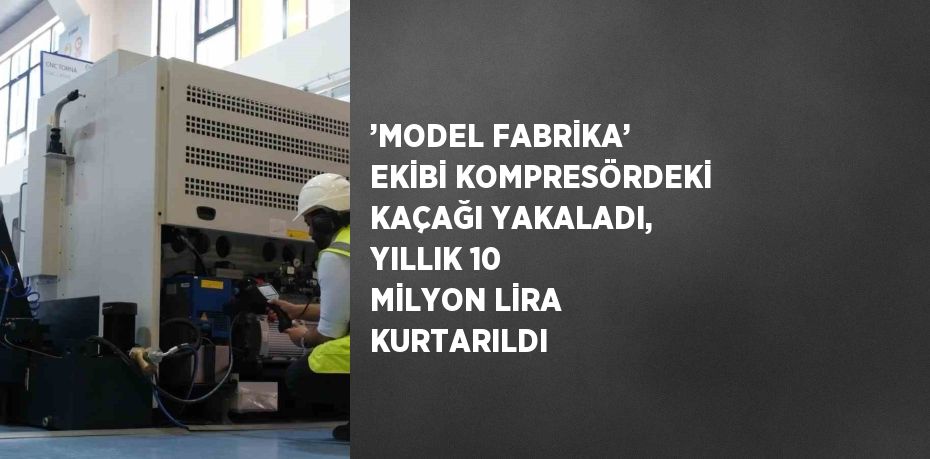 ’MODEL FABRİKA’ EKİBİ KOMPRESÖRDEKİ KAÇAĞI YAKALADI, YILLIK 10 MİLYON LİRA KURTARILDI