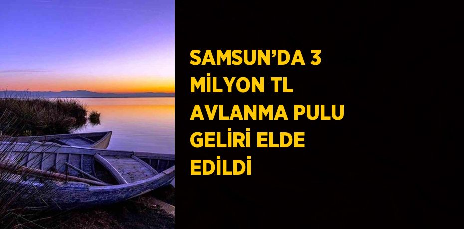 SAMSUN’DA 3 MİLYON TL AVLANMA PULU GELİRİ ELDE EDİLDİ