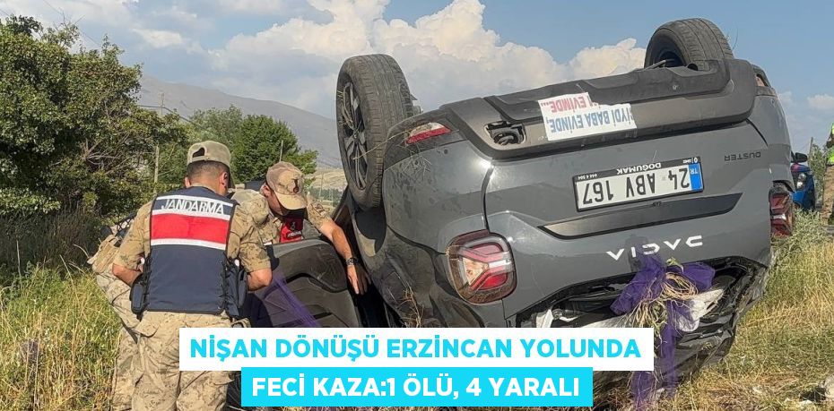 NİŞAN DÖNÜŞÜ ERZİNCAN YOLUNDA FECİ KAZA:1 ÖLÜ, 4 YARALI
