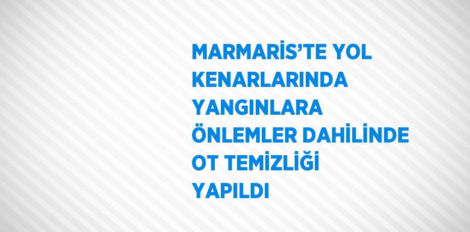 MARMARİS’TE YOL KENARLARINDA YANGINLARA ÖNLEMLER DAHİLİNDE OT TEMİZLİĞİ YAPILDI
