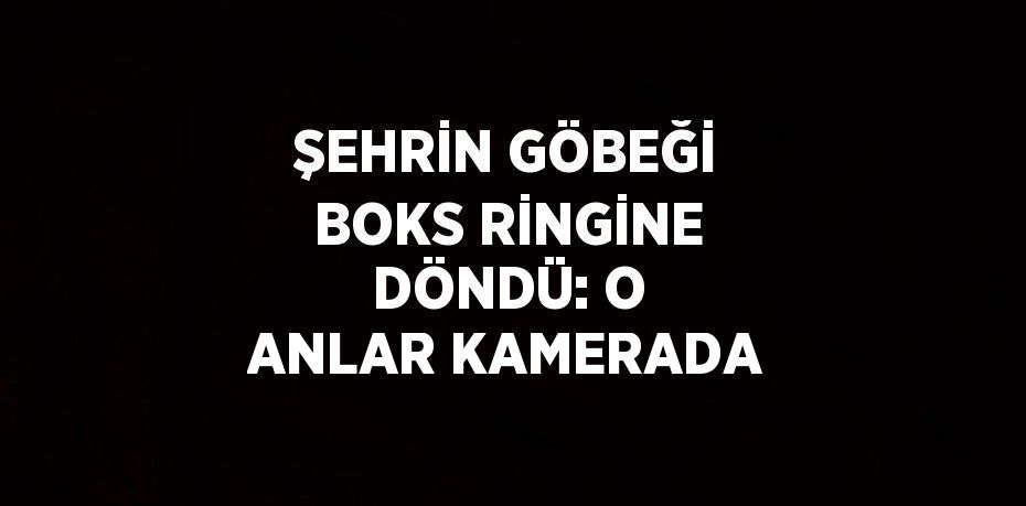 ŞEHRİN GÖBEĞİ BOKS RİNGİNE DÖNDÜ: O ANLAR KAMERADA