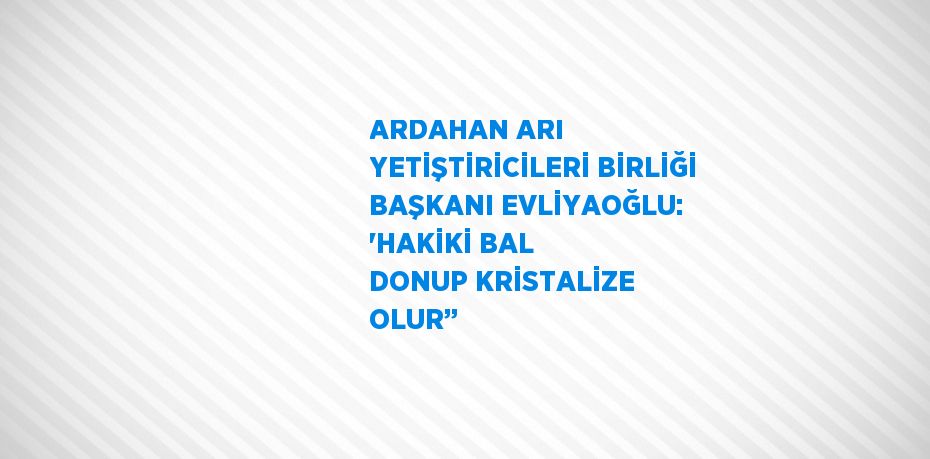 ARDAHAN ARI YETİŞTİRİCİLERİ BİRLİĞİ BAŞKANI EVLİYAOĞLU: 'HAKİKİ BAL DONUP KRİSTALİZE OLUR’’