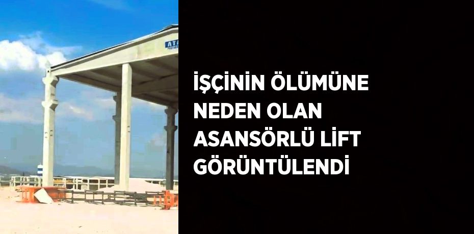 İŞÇİNİN ÖLÜMÜNE NEDEN OLAN ASANSÖRLÜ LİFT GÖRÜNTÜLENDİ