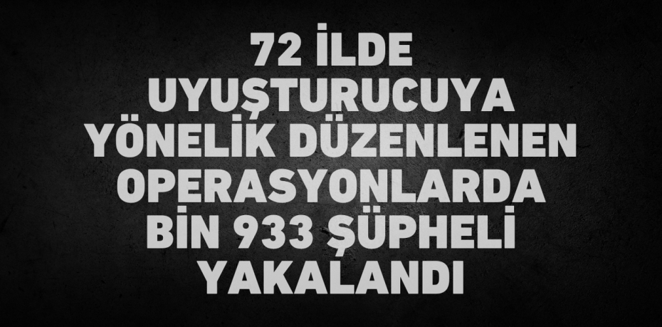 72 İLDE UYUŞTURUCUYA YÖNELİK DÜZENLENEN OPERASYONLARDA BİN 933 ŞÜPHELİ YAKALANDI