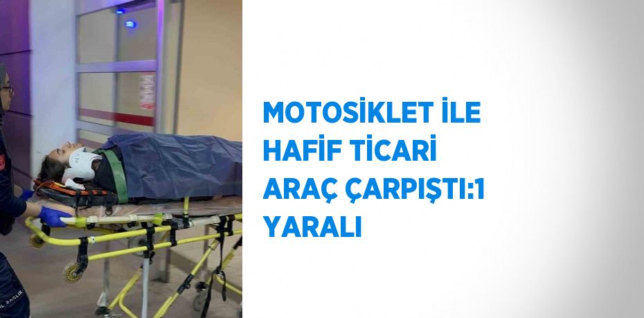 MOTOSİKLET İLE HAFİF TİCARİ ARAÇ ÇARPIŞTI:1 YARALI