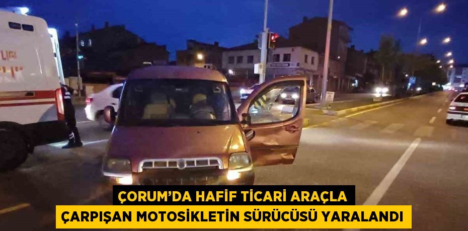 ÇORUM’DA HAFİF TİCARİ ARAÇLA ÇARPIŞAN MOTOSİKLETİN SÜRÜCÜSÜ YARALANDI