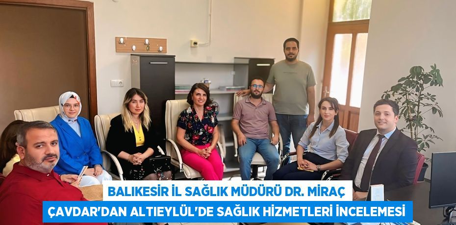 Balıkesir İl Sağlık Müdürü Dr. Miraç Çavdar'dan Altıeylül'de Sağlık Hizmetleri İncelemesi