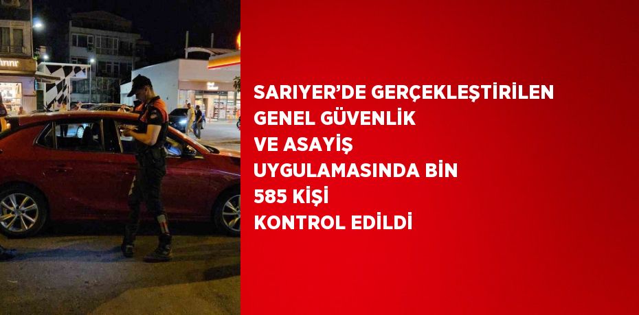SARIYER’DE GERÇEKLEŞTİRİLEN GENEL GÜVENLİK VE ASAYİŞ UYGULAMASINDA BİN 585 KİŞİ KONTROL EDİLDİ
