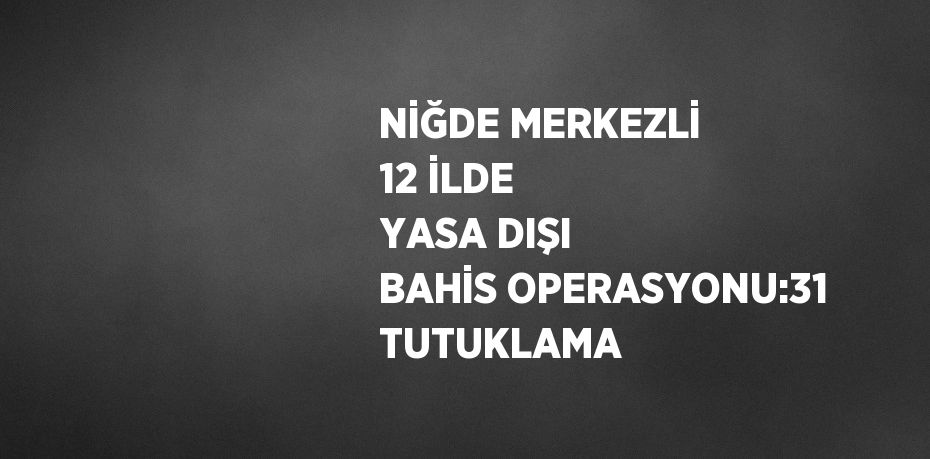 NİĞDE MERKEZLİ 12 İLDE YASA DIŞI BAHİS OPERASYONU:31 TUTUKLAMA