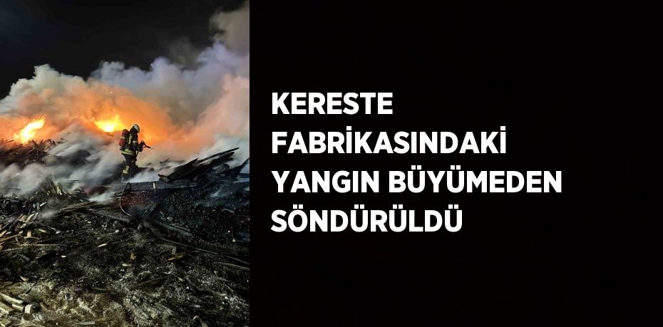 KERESTE FABRİKASINDAKİ YANGIN BÜYÜMEDEN SÖNDÜRÜLDÜ
