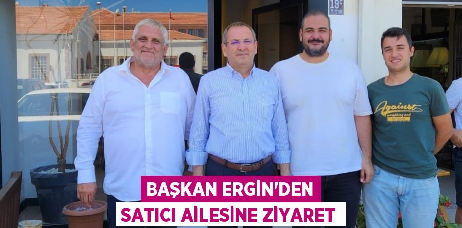 Başkan Ergin’den Satıcı Ailesine Ziyaret