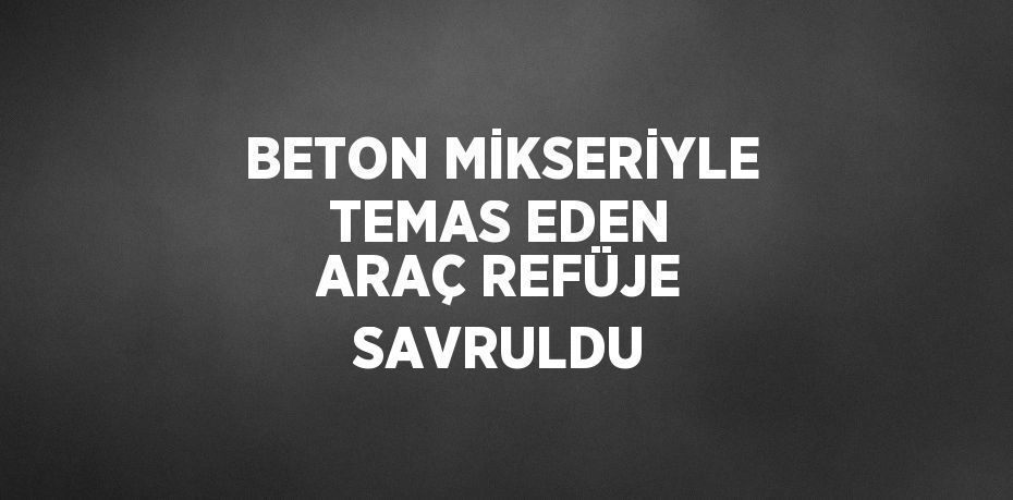 BETON MİKSERİYLE TEMAS EDEN ARAÇ REFÜJE SAVRULDU