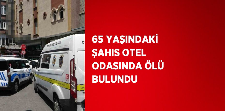 65 YAŞINDAKİ ŞAHIS OTEL ODASINDA ÖLÜ BULUNDU