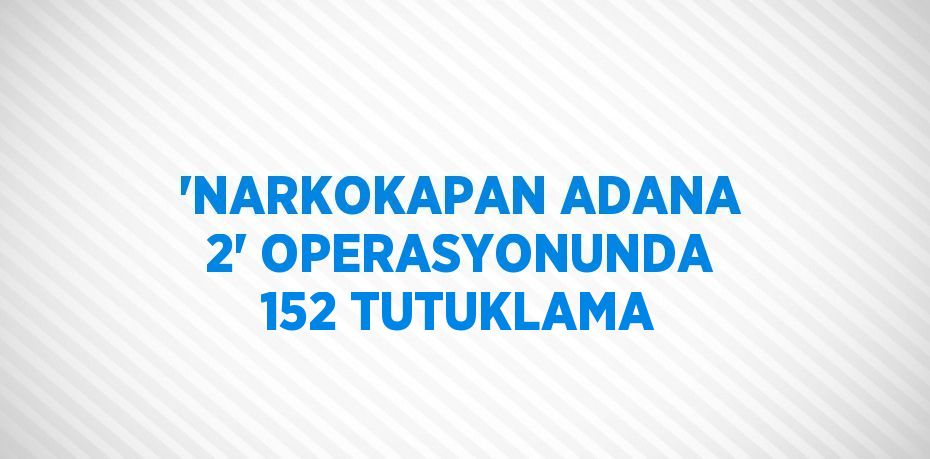 'NARKOKAPAN ADANA 2' OPERASYONUNDA 152 TUTUKLAMA