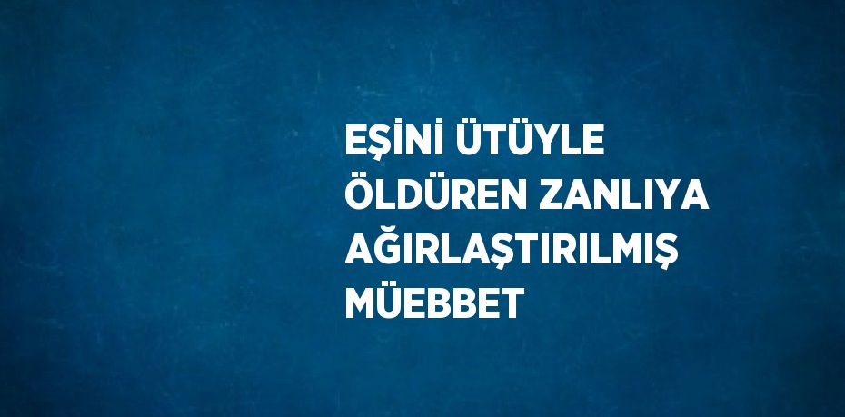 EŞİNİ ÜTÜYLE ÖLDÜREN ZANLIYA AĞIRLAŞTIRILMIŞ MÜEBBET