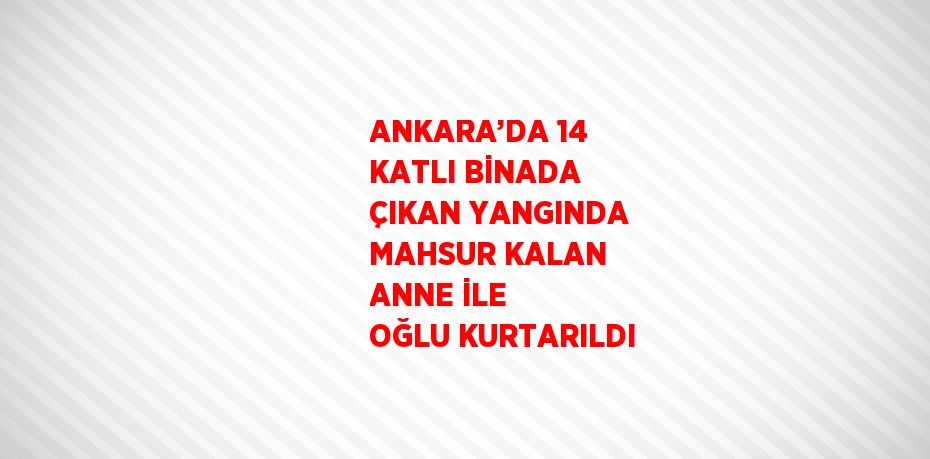ANKARA’DA 14 KATLI BİNADA ÇIKAN YANGINDA MAHSUR KALAN ANNE İLE OĞLU KURTARILDI