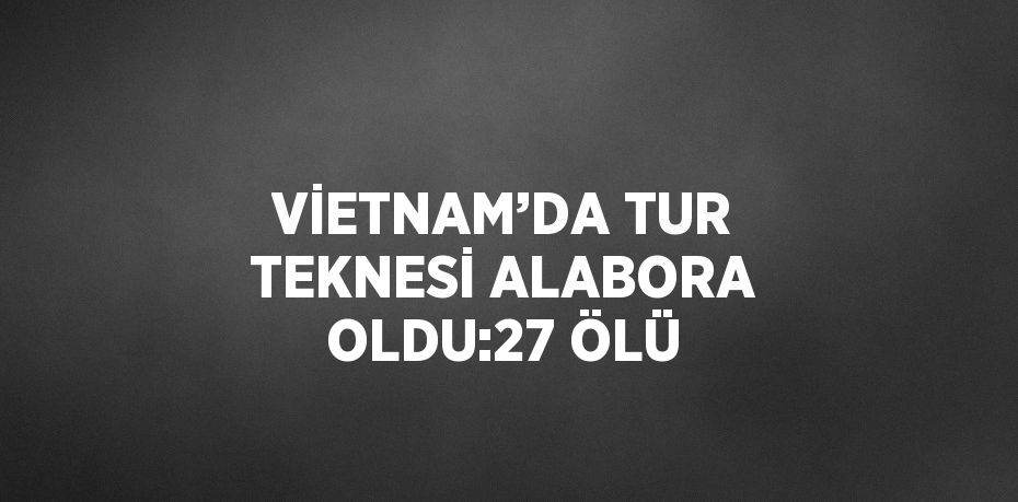 VİETNAM’DA TUR TEKNESİ ALABORA OLDU:27 ÖLÜ