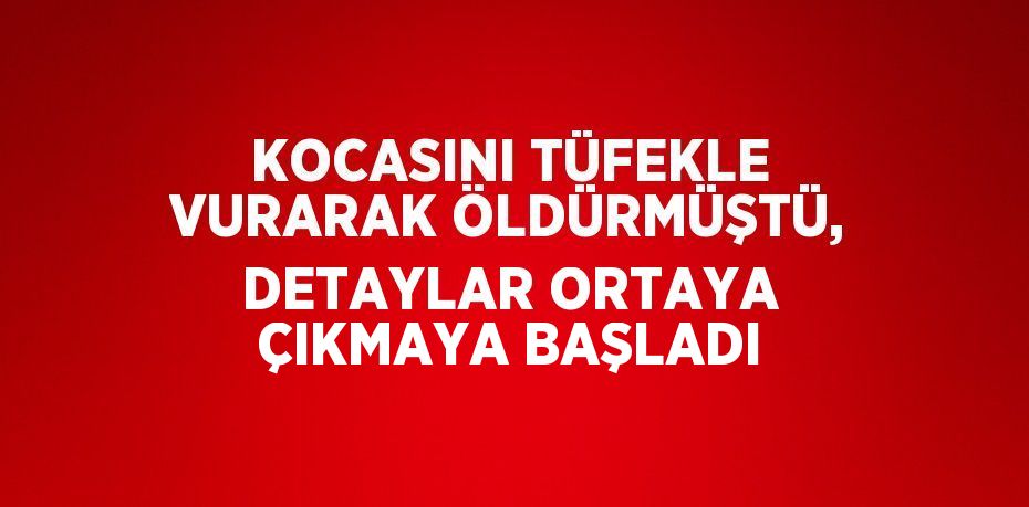 KOCASINI TÜFEKLE VURARAK ÖLDÜRMÜŞTÜ, DETAYLAR ORTAYA ÇIKMAYA BAŞLADI