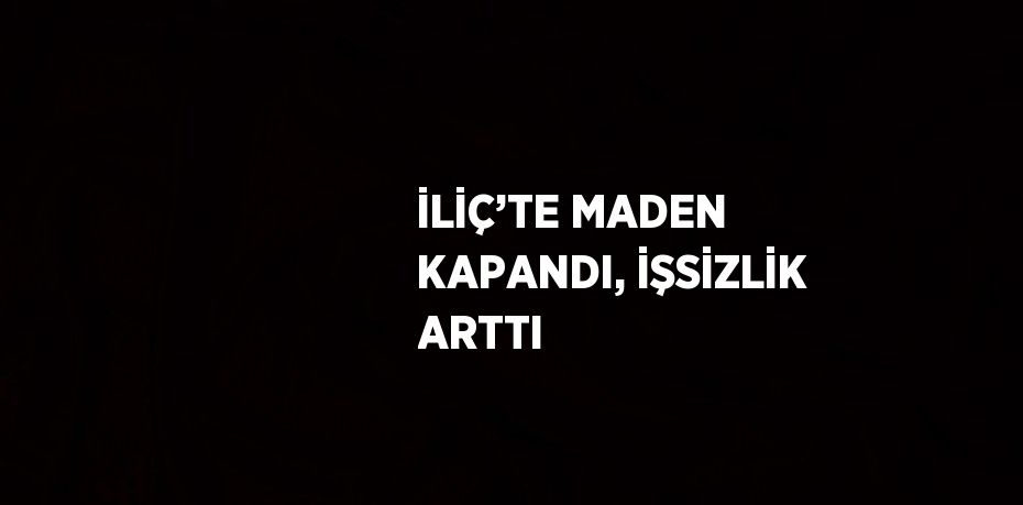 İLİÇ’TE MADEN KAPANDI, İŞSİZLİK ARTTI