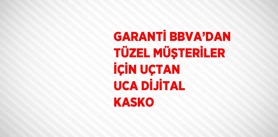 GARANTİ BBVA’DAN TÜZEL MÜŞTERİLER İÇİN UÇTAN UCA DİJİTAL KASKO