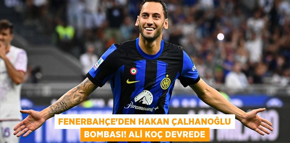 Fenerbahçe'den Hakan Çalhanoğlu Bombası! Ali Koç Devrede