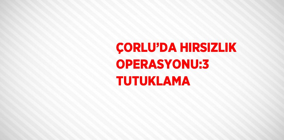 ÇORLU’DA HIRSIZLIK OPERASYONU:3 TUTUKLAMA