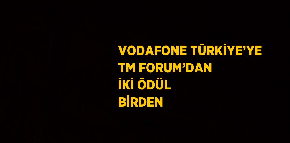 VODAFONE TÜRKİYE’YE TM FORUM’DAN İKİ ÖDÜL BİRDEN