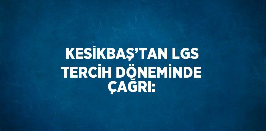 KESİKBAŞ’TAN LGS TERCİH DÖNEMİNDE ÇAĞRI: