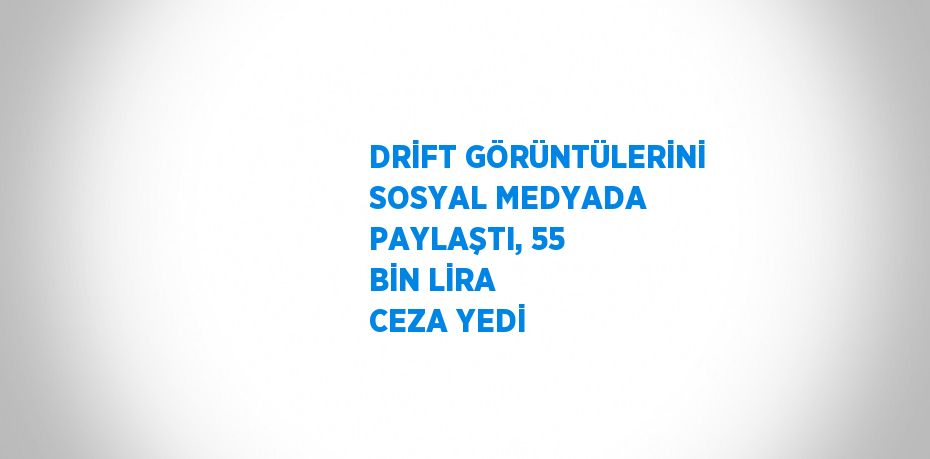 DRİFT GÖRÜNTÜLERİNİ SOSYAL MEDYADA PAYLAŞTI, 55 BİN LİRA CEZA YEDİ